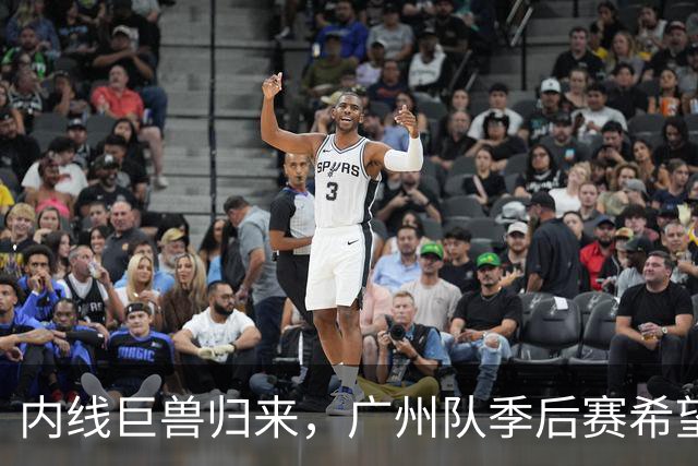 内线巨兽归来，广州队季后赛希望大增，杜锋笑得合不拢嘴