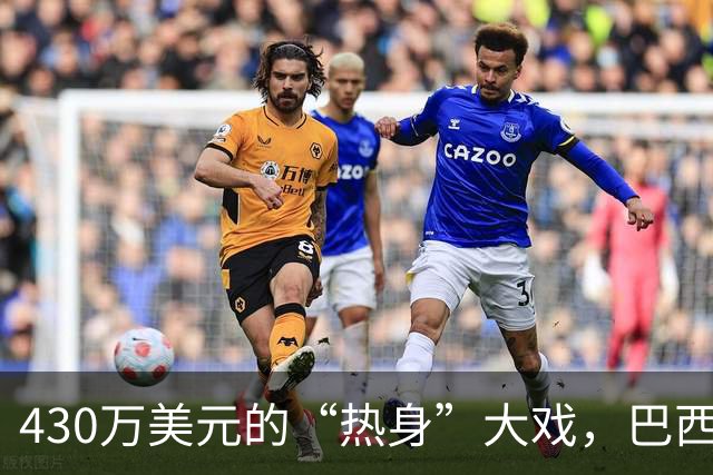 430万美元的“热身”大戏，巴西队真的只是在跑腿吗？
